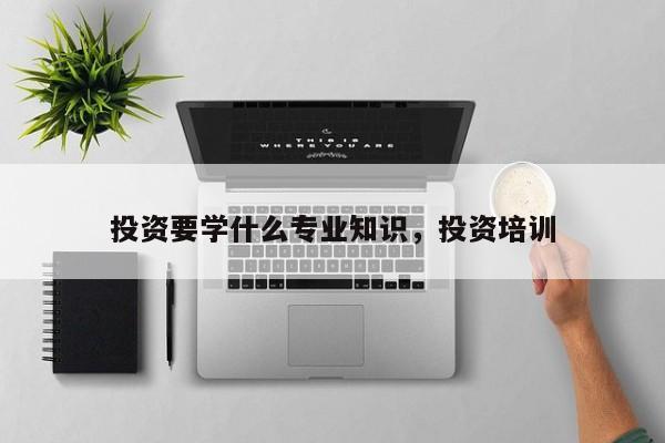 投资要学什么专业知识投资培训